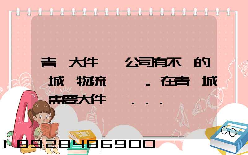 青島大件運輸公司有不錯的嗎城陽物流發貨。在青島城陽需要大件運輸...